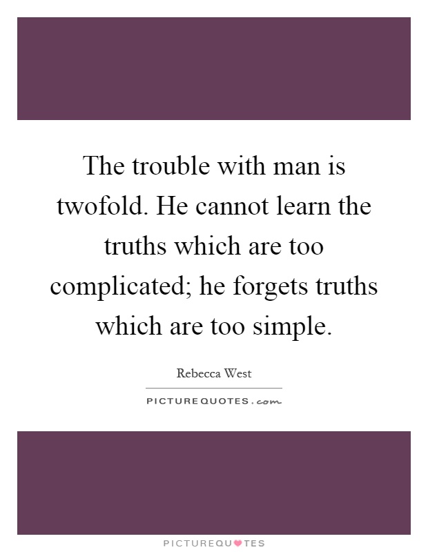 The trouble with man is twofold. He cannot learn the truths which are too complicated; he forgets truths which are too simple Picture Quote #1