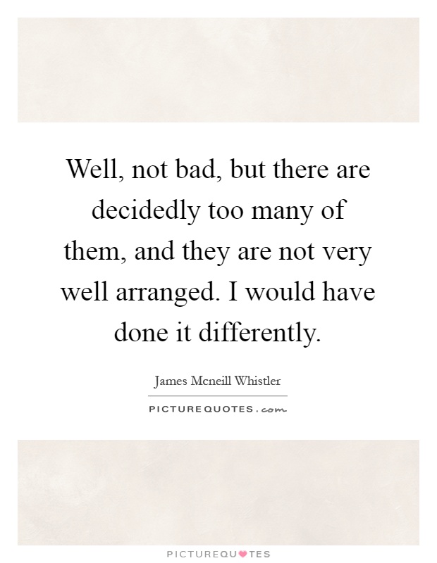 Well, not bad, but there are decidedly too many of them, and they are not very well arranged. I would have done it differently Picture Quote #1