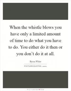 When the whistle blows you have only a limited amount of time to do what you have to do. You either do it then or you don’t do it at all Picture Quote #1
