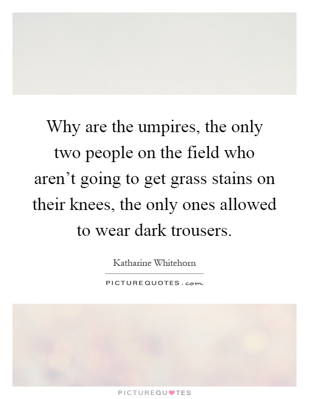 Why are the umpires, the only two people on the field who aren't going to get grass stains on their knees, the only ones allowed to wear dark trousers Picture Quote #1