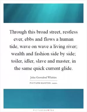Through this broad street, restless ever, ebbs and flows a human tide, wave on wave a living river; wealth and fashion side by side; toiler, idler, slave and master, in the same quick current glide Picture Quote #1