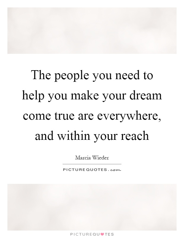 The people you need to help you make your dream come true are everywhere, and within your reach Picture Quote #1