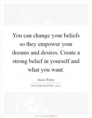 You can change your beliefs so they empower your dreams and desires. Create a strong belief in yourself and what you want Picture Quote #1