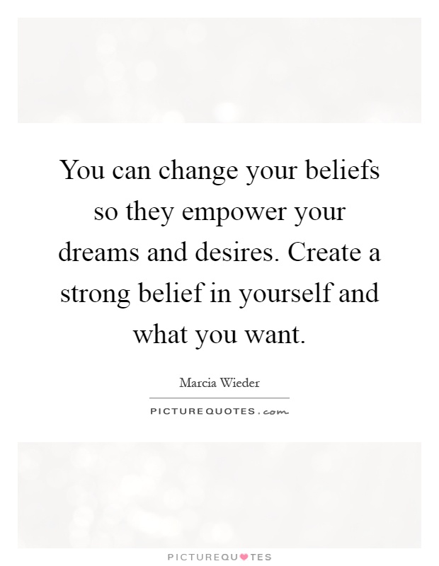 You can change your beliefs so they empower your dreams and desires. Create a strong belief in yourself and what you want Picture Quote #1
