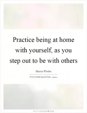 Practice being at home with yourself, as you step out to be with others Picture Quote #1