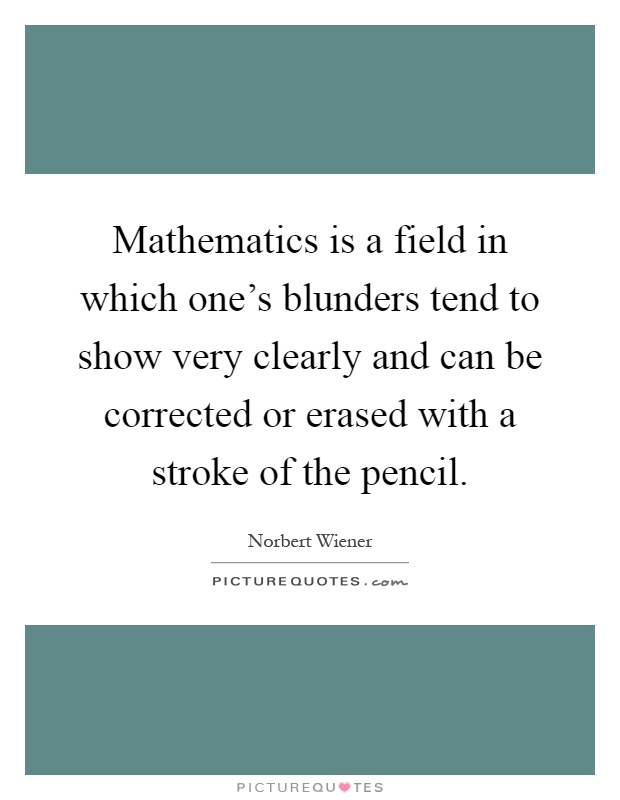 Mathematics is a field in which one's blunders tend to show very clearly and can be corrected or erased with a stroke of the pencil Picture Quote #1