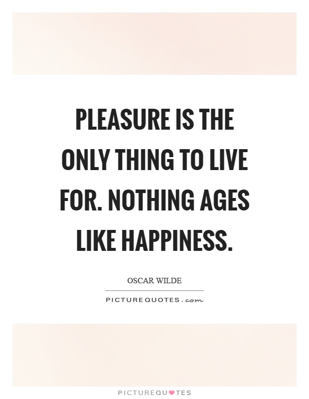 Pleasure is the only thing to live for. Nothing ages like happiness Picture Quote #1