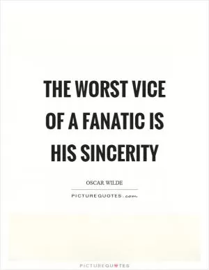 The worst vice of a fanatic is his sincerity Picture Quote #1