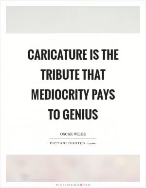 Caricature is the tribute that mediocrity pays to genius Picture Quote #1