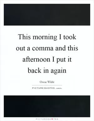 This morning I took out a comma and this afternoon I put it back in again Picture Quote #1