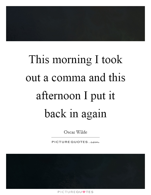 This morning I took out a comma and this afternoon I put it back in again Picture Quote #1