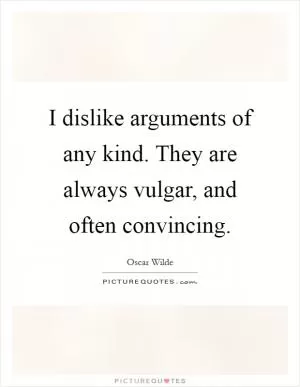 I dislike arguments of any kind. They are always vulgar, and often convincing Picture Quote #1