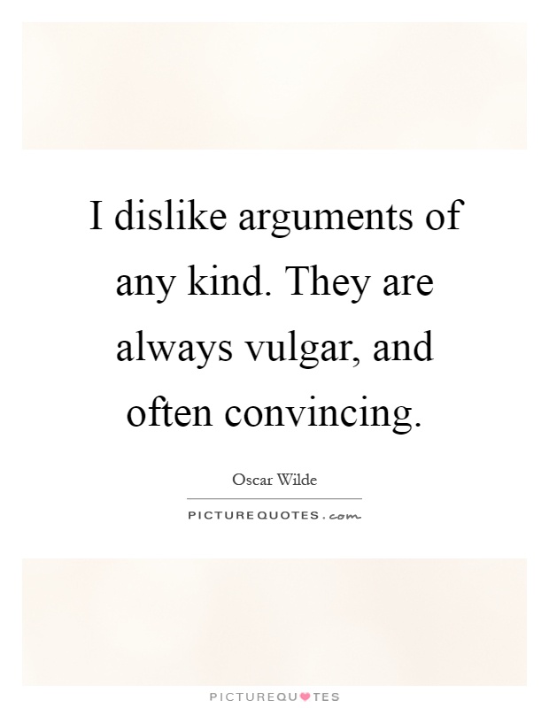 I dislike arguments of any kind. They are always vulgar, and often convincing Picture Quote #1