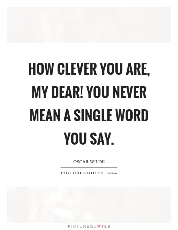 How clever you are, my dear! You never mean a single word you say Picture Quote #1