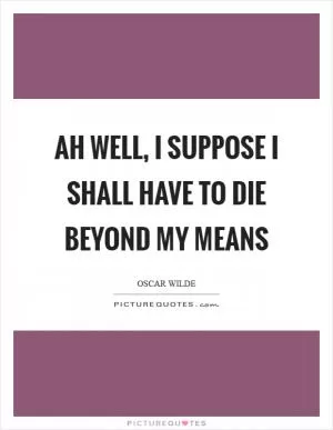 Ah well, I suppose I shall have to die beyond my means Picture Quote #1