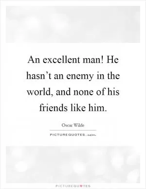 An excellent man! He hasn’t an enemy in the world, and none of his friends like him Picture Quote #1