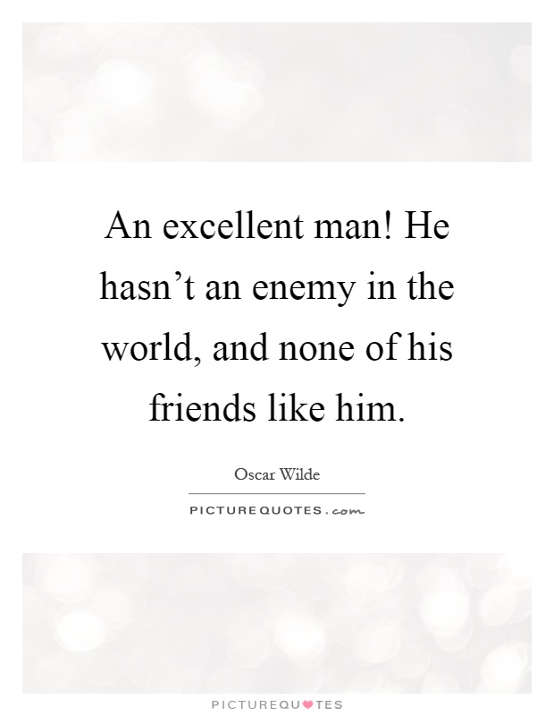An excellent man! He hasn't an enemy in the world, and none of his friends like him Picture Quote #1