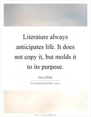 Literature always anticipates life. It does not copy it, but molds it to its purpose Picture Quote #1