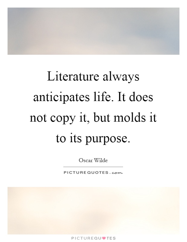 Literature always anticipates life. It does not copy it, but molds it to its purpose Picture Quote #1