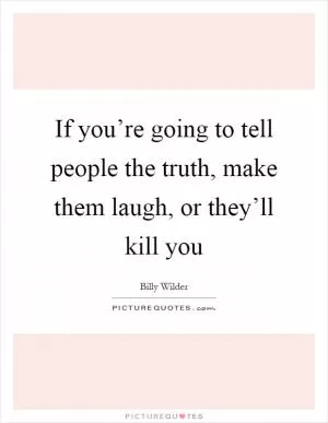If you’re going to tell people the truth, make them laugh, or they’ll kill you Picture Quote #1