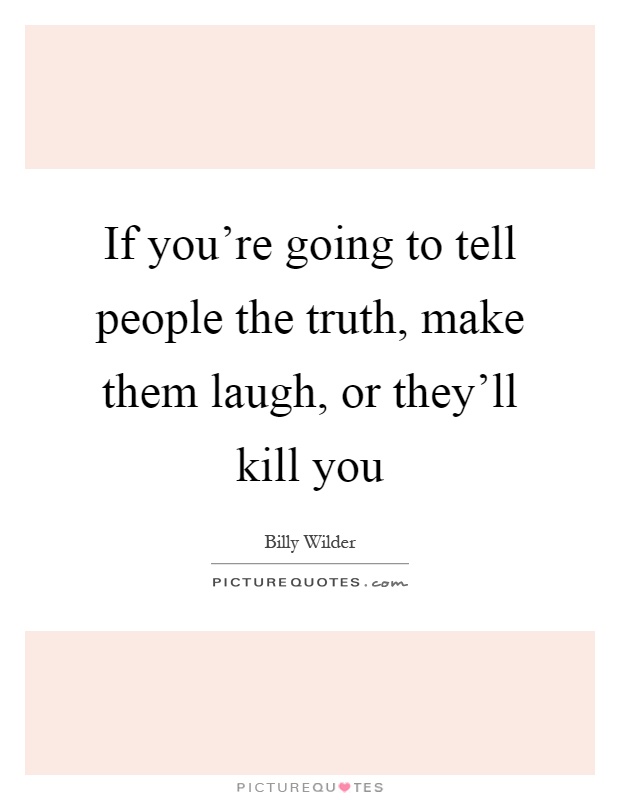 If you're going to tell people the truth, make them laugh, or they'll kill you Picture Quote #1