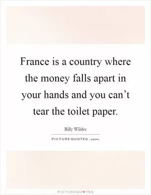 France is a country where the money falls apart in your hands and you can’t tear the toilet paper Picture Quote #1