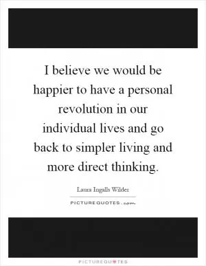 I believe we would be happier to have a personal revolution in our individual lives and go back to simpler living and more direct thinking Picture Quote #1