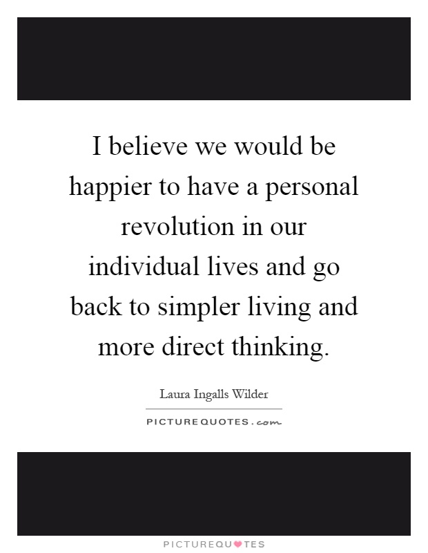 I believe we would be happier to have a personal revolution in our individual lives and go back to simpler living and more direct thinking Picture Quote #1