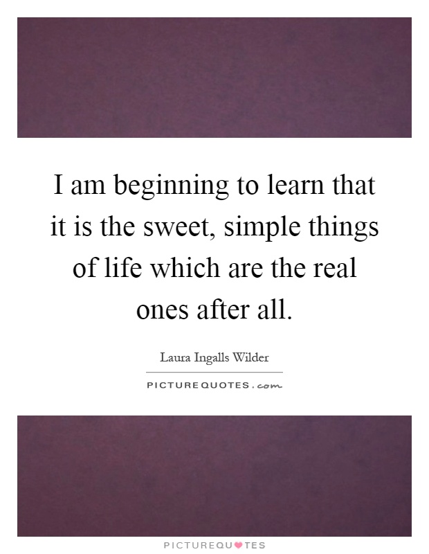 I am beginning to learn that it is the sweet, simple things of life which are the real ones after all Picture Quote #1