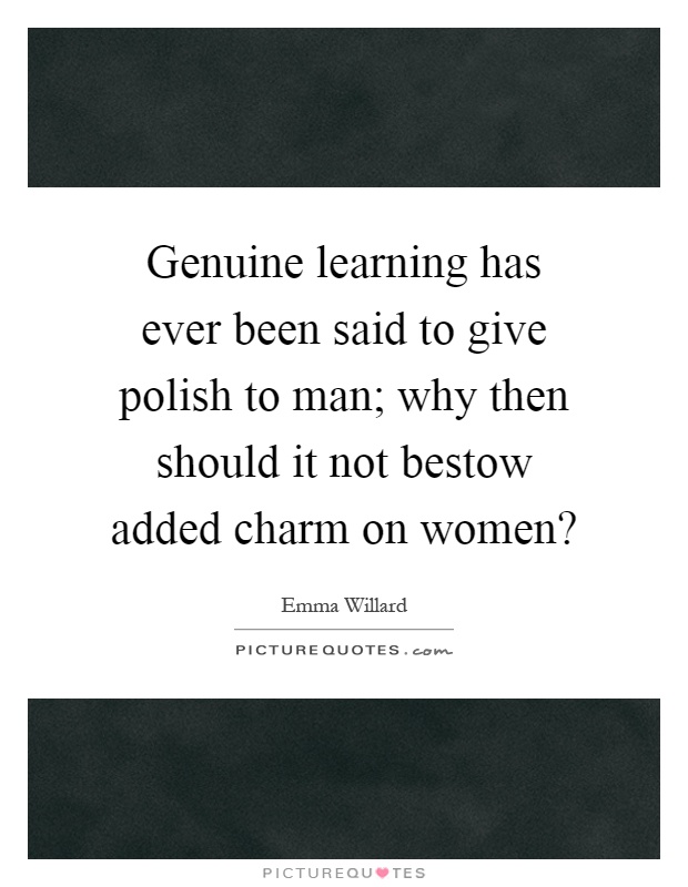 Genuine learning has ever been said to give polish to man; why then should it not bestow added charm on women? Picture Quote #1