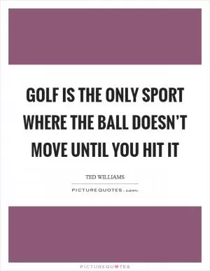 Golf is the only sport where the ball doesn’t move until you hit it Picture Quote #1