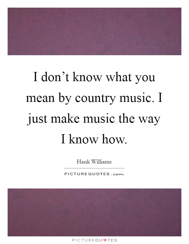 I don't know what you mean by country music. I just make music the way I know how Picture Quote #1