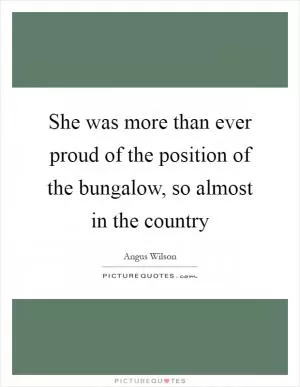 She was more than ever proud of the position of the bungalow, so almost in the country Picture Quote #1