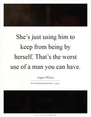 She’s just using him to keep from being by herself. That’s the worst use of a man you can have Picture Quote #1