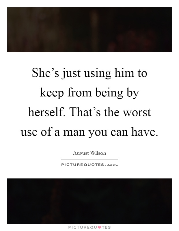 She's just using him to keep from being by herself. That's the worst use of a man you can have Picture Quote #1