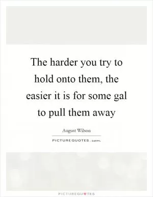 The harder you try to hold onto them, the easier it is for some gal to pull them away Picture Quote #1