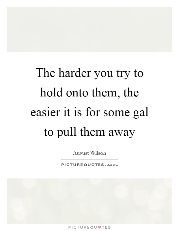 The harder you try to hold onto them, the easier it is for some gal to pull them away Picture Quote #1