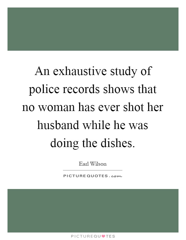 An exhaustive study of police records shows that no woman has ever shot her husband while he was doing the dishes Picture Quote #1