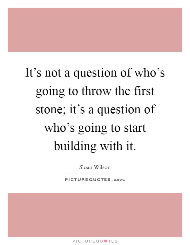 It's not a question of who's going to throw the first stone; it's a question of who's going to start building with it Picture Quote #1