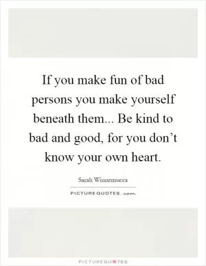 If you make fun of bad persons you make yourself beneath them... Be kind to bad and good, for you don’t know your own heart Picture Quote #1