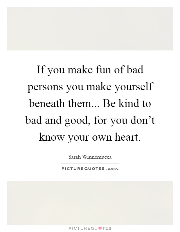 If you make fun of bad persons you make yourself beneath them... Be kind to bad and good, for you don't know your own heart Picture Quote #1