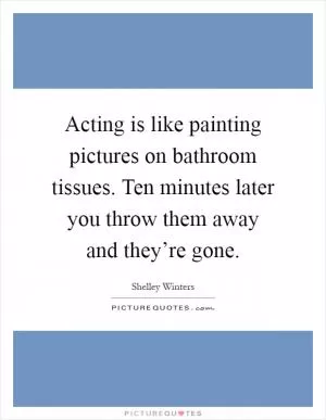 Acting is like painting pictures on bathroom tissues. Ten minutes later you throw them away and they’re gone Picture Quote #1
