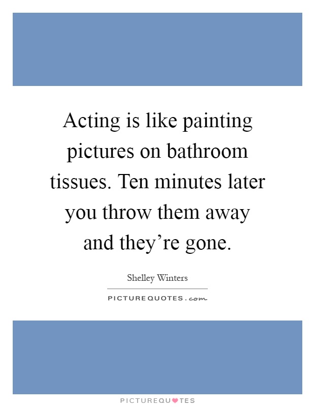 Acting is like painting pictures on bathroom tissues. Ten minutes later you throw them away and they're gone Picture Quote #1
