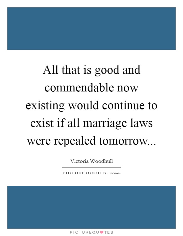 All that is good and commendable now existing would continue to exist if all marriage laws were repealed tomorrow Picture Quote #1