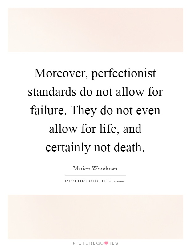 Moreover, perfectionist standards do not allow for failure. They do not even allow for life, and certainly not death Picture Quote #1