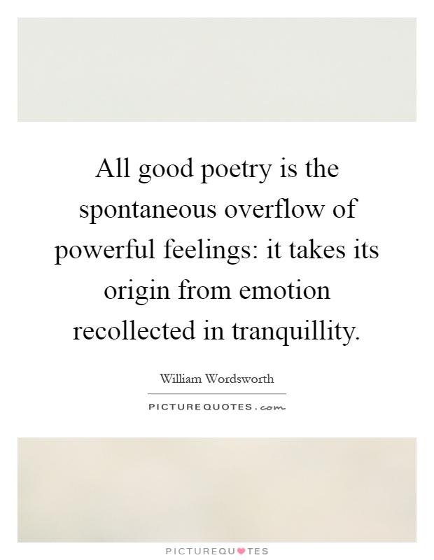 All good poetry is the spontaneous overflow of powerful feelings: it takes its origin from emotion recollected in tranquillity Picture Quote #1