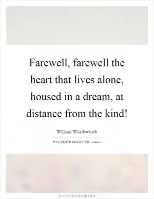 Farewell, farewell the heart that lives alone, housed in a dream, at distance from the kind! Picture Quote #1