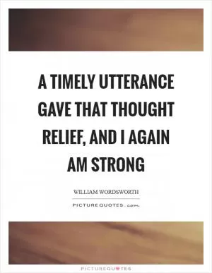 A timely utterance gave that thought relief, and I again am strong Picture Quote #1