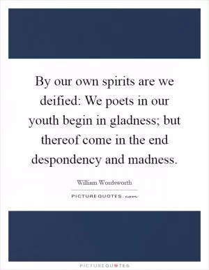 By our own spirits are we deified: We poets in our youth begin in gladness; but thereof come in the end despondency and madness Picture Quote #1
