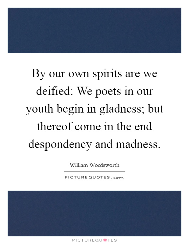 By our own spirits are we deified: We poets in our youth begin in gladness; but thereof come in the end despondency and madness Picture Quote #1
